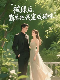 被绿后,霸总把我宠成猫咪知乎小说最新章节阅读