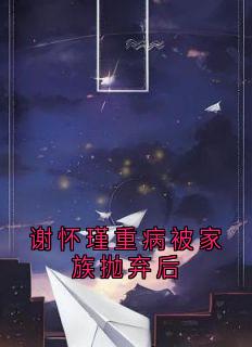 (全集-免费)谢怀瑾重病被家族抛弃后完本小说_江离歌谢怀瑾全文免费阅读