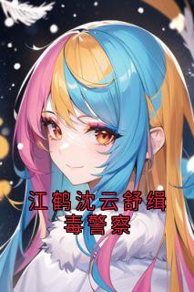 火爆江鹤沈云舒缉毒警察小说，主角是沈云舒江鹤在线阅读全文无删减