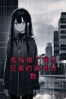 青梅换了我与兄弟的高考分数小说的书名是什么