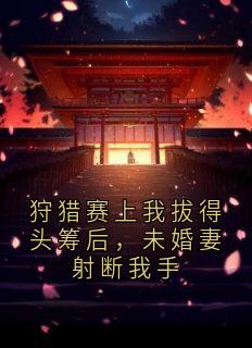 狩猎赛上我拔得头筹后，未婚妻射断我手小说在线阅读，主角楚锦州顾清欢宁叙野谢洛嫣精彩段落最新篇