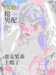 钓男主,抢男配,恶女装乖上瘾了小说免费版阅读抖音热文