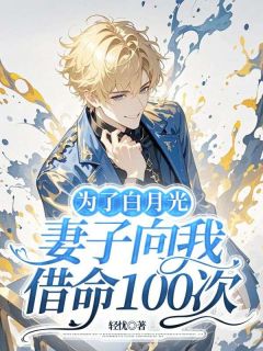优质新书为了白月光，妻子向我借命100次最新章节小说全文阅读