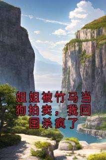 抖音完结姐姐被竹马当狗拍卖,我回国杀疯了江知雅如玥谢折星沈皓然(全文在线阅读)