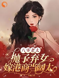 全章节小说八零老太抛子弃女，嫁港商当阔太卡霸最新阅读