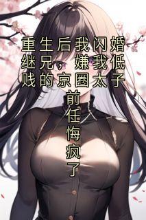 重生后我闪婚继兄,嫌我低贱的京圈太子前任悔疯了小说的书名是什么