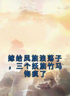 百度贴吧小说嫁给凤族浪荡子,三个妖族竹马悔疯了,主角江离宋瑾陆诀玉芙青黛全文免费
