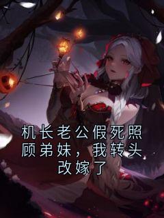 机长老公假死照顾弟妹,我转头改嫁了全本小说(机长老公假死照顾弟妹,我转头改嫁了)全文阅读