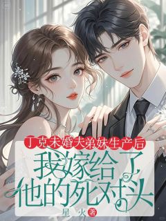 【抖音】丁克未婚夫弟妹生产后,我嫁给了他的死对头全文阅读