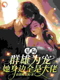 【抖音热推】云樱龙曜全文在线阅读-星际：群雄为宠，她身边全是大佬全章节目录