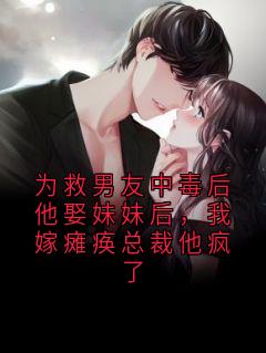【抖音】为救男友中毒后他娶妹妹后，我嫁瘫痪总裁他疯了全文阅读