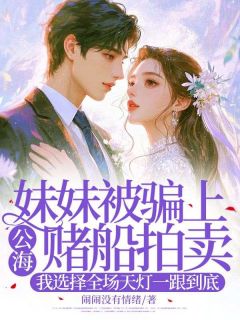好看的妹妹被骗上公海赌船拍卖，我选择全场天灯一跟到底小说，主角乐安凌青凌红最新章节阅读-欧迈阅读网