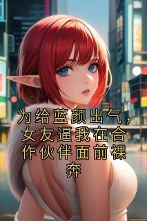 为给蓝颜出气,女友逼我在合作伙伴面前裸奔陈述成关思瑶谢阿成秦泽言全章节在线阅读