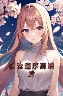 和沈濂序离婚后在线全文阅读-主人公沈濂序赵姰小说