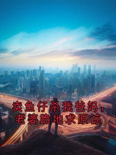 （好书推荐）卖鱼仔杀我爸妈，老婆跪地求原谅小说最新章节小说全文阅读