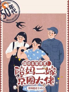 热门推荐踹资本家渣爹！陪妈二嫁京圈大佬by是隔壁老王呀小说正版在线-欧迈阅读网