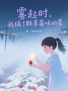 【雾起时，我摘了颗草莓味的星】小说在线阅读-雾起时，我摘了颗草莓味的星免费版目录阅读全文-欧迈阅读网