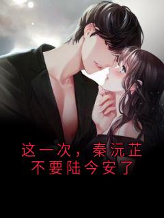 (独家)这一次,秦沅芷不要陆今安了秦沅芷陆今安小说