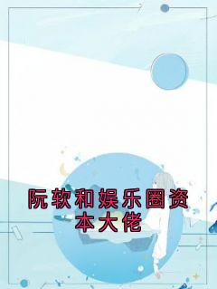 阮软和娱乐圈资本大佬[抖音]小说-顾珩阮软无删减阅读