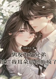 抖音爆款男友为女兄弟扯烂我耳朵后，他悔疯了徐少宇顾岁岁夏阳无广告阅读