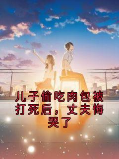 儿子偷吃肉包被打死后,丈夫悔哭了免费阅读全文,主角江朝晖苏绾宁晚晴小淮小说