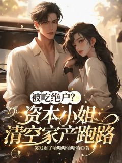 热门推荐被吃绝户?资本小姐清空家产跑路by美梦成真123小说正版在线