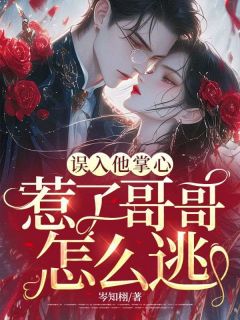 误入他掌心,惹了哥哥怎么逃无弹窗在线阅读