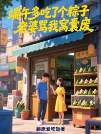 季鸣宋柠完整版端午多吃了个粽子，老婆骂我窝囊废全文最新阅读-欧迈阅读网