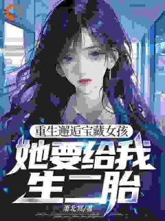 重生邂逅宝藏女孩,她要给我生二胎未删减阅读