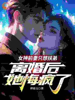 女神前妻只想扶弟,离婚后她悔疯了免费小说作者桦南玉全文阅读