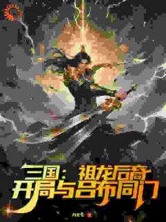 秦昭吕布小说全文免费阅读三国：祖龙后裔，开局与吕布同门全文免费阅读