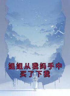 抖音热推小说姐姐从我妈手中买了下我全文在线阅读
