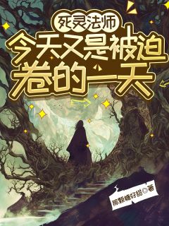 亡灵法师今天又是被迫卷的一天小说_亡灵法师今天又是被迫卷的一天小说结局阅读