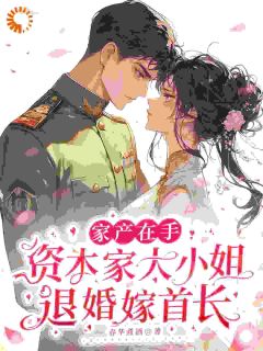 老书虫力荐家产在手资本家大小姐退婚嫁首长免费无弹窗阅读