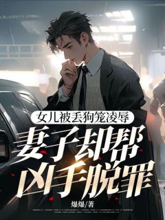 女儿被丢狗笼凌辱,妻子却帮凶手脱罪by爆爆小说完结版在线阅读