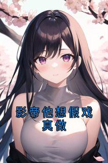 影帝他想假戏真做(佚名小说)小说最新章节