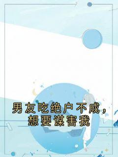 全章节小说男友吃绝户不成,想要谋害我佚名最新阅读