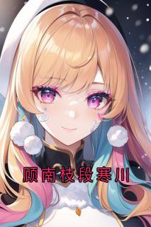 顾南枝段寒川小说最后结局,段寒川顾南枝百度贴吧小说全文免费