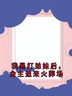 我暴打弟妹后,金主追来火葬场免费章节我暴打弟妹后,金主追来火葬场点我搜索全章节小说