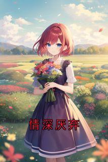 抖音爆款情深厌弃沈梨初周琛扉张季苒无广告阅读