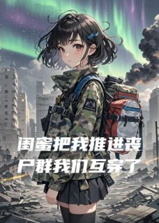 (好书推荐)闺蜜把我推进丧尸群后我们互穿了小说最新章节小说全文阅读