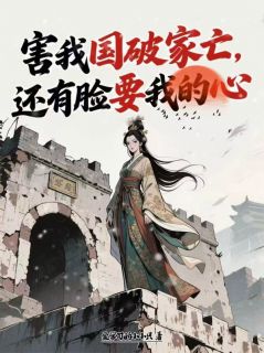 害我国破家亡,还有脸要我的心(爱学习的小小只小说)小说最新章节