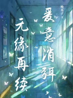 爱意消弭,无缘再续小说全章节目录阅读BY晚木子完结版阅读