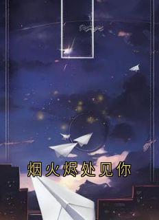 热门推荐烟火烬处见你by佚名小说正版在线