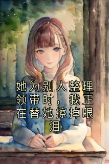 佚名的小说她为别人整理领带时,我正在替她擦掉眼泪全文阅读