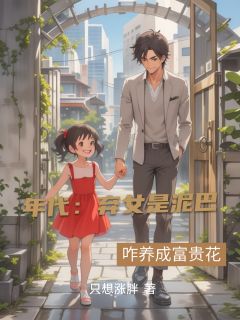 年代:弃女是泥巴?咋养成富贵花方毅方琼年代:弃女是泥巴?咋养成富贵花全文免费阅读【完整章节】