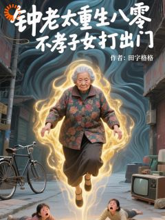 知乎小说钟老太重生八零，不孝子女打出门主角是钟翠枝秦秀芬全文阅读