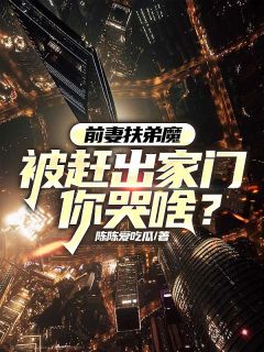 前妻扶弟魔，被赶出家门你哭啥？by陈陈爱吃瓜(林语陈艳)未删节免费阅读