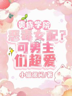 抖音小说贵族学院恶毒女配?可男主们超爱主角方恬周奕辰许漾全文小说免费阅读