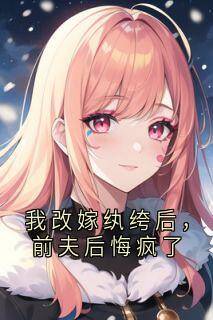 我改嫁纨绔后，前夫后悔疯了最新章节免费阅读by佚名无广告小说